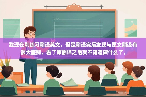 我现在刚练习翻译英文，但是翻译完后发现与原文翻译有很大差别，看了原翻译之后就不知道做什么了，