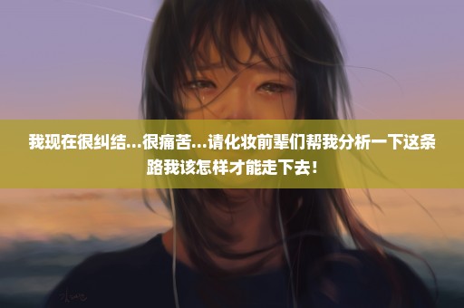 我现在很纠结...很痛苦...请化妆前辈们帮我分析一下这条路我该怎样才能走下去！