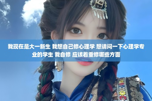 我现在是大一新生 我想自己修心理学 想请问一下心理学专业的学生 我自修 应该着重修哪些方面