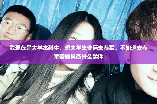 我现在是大学本科生，想大学毕业后去参军，不知道去参军需要具备什么条件