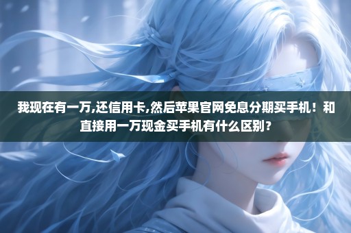 我现在有一万,还信用卡,然后苹果官网免息分期买手机！和直接用一万现金买手机有什么区别？