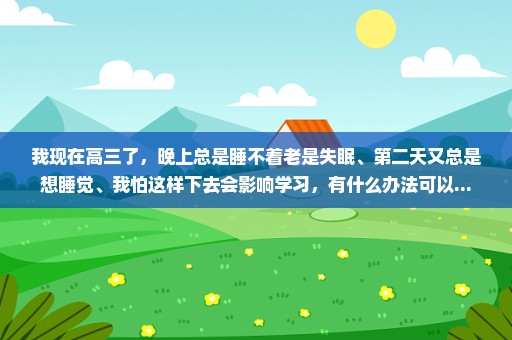 我现在高三了，晚上总是睡不着老是失眠、第二天又总是想睡觉、我怕这样下去会影响学习，有什么办法可以...
