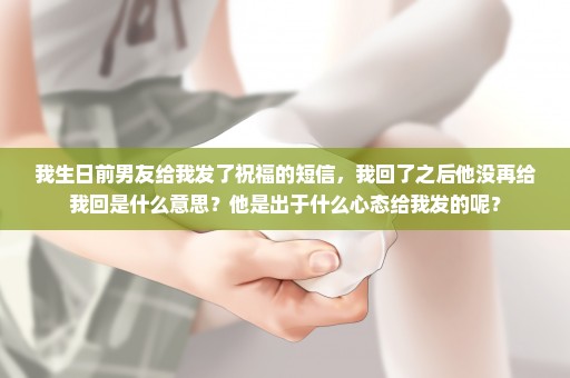 我生日前男友给我发了祝福的短信，我回了之后他没再给我回是什么意思？他是出于什么心态给我发的呢？
