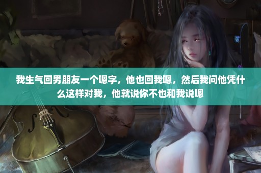我生气回男朋友一个嗯字，他也回我嗯，然后我问他凭什么这样对我，他就说你不也和我说嗯