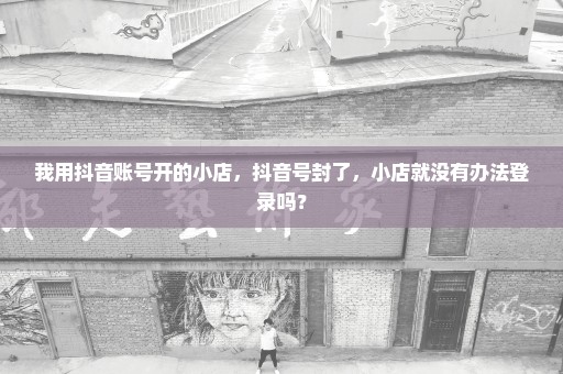 我用抖音账号开的小店，抖音号封了，小店就没有办法登录吗？