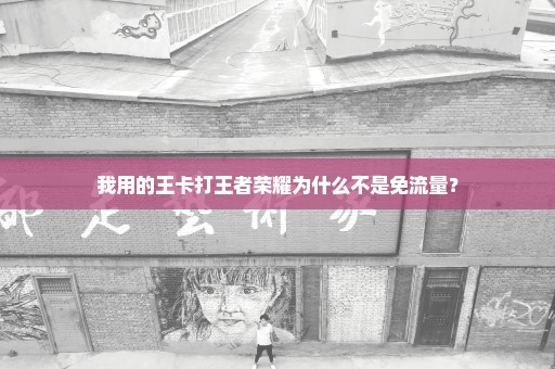 我用的王卡打王者荣耀为什么不是免流量？