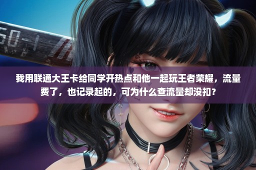 我用联通大王卡给同学开热点和他一起玩王者荣耀，流量费了，也记录起的，可为什么查流量却没扣？