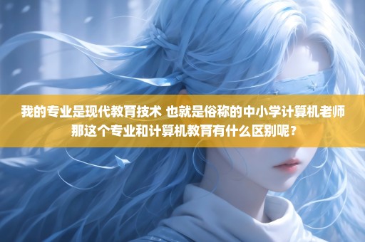 我的专业是现代教育技术 也就是俗称的中小学计算机老师 那这个专业和计算机教育有什么区别呢？