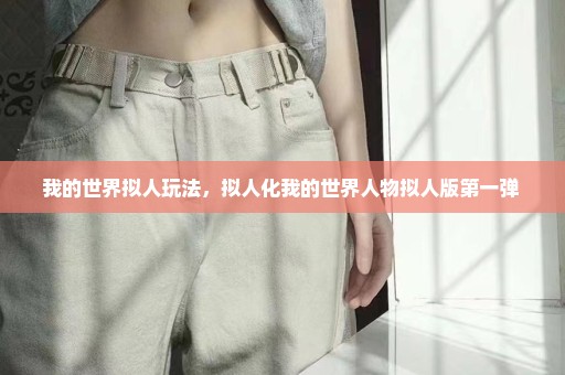 我的世界拟人玩法，拟人化我的世界人物拟人版第一弹 
