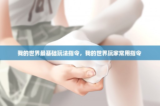我的世界最基础玩法指令，我的世界玩家常用指令 