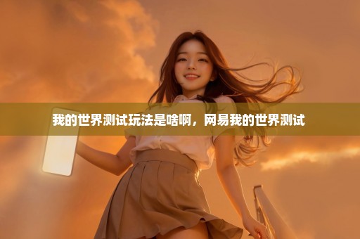 我的世界测试玩法是啥啊，网易我的世界测试 
