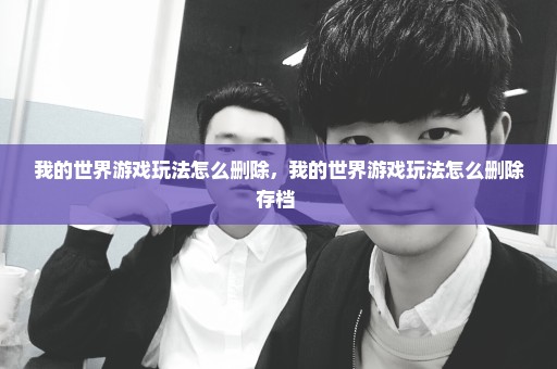 我的世界游戏玩法怎么删除，我的世界游戏玩法怎么删除存档 