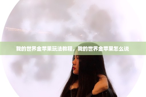 我的世界金苹果玩法教程，我的世界金苹果怎么说 