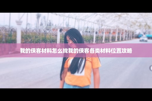 我的侠客材料怎么找我的侠客各类材料位置攻略