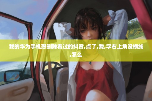 我的华为手机想删除看过的抖音,点了,我,字右上角没横线,怎么