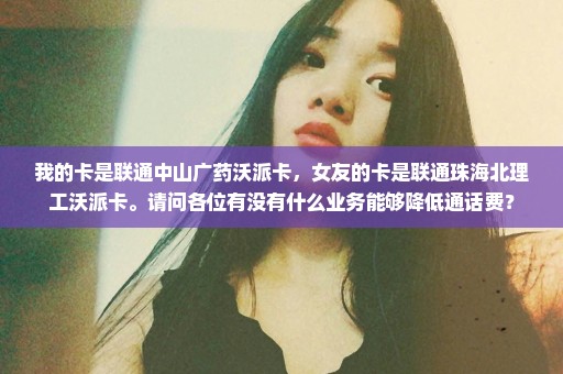 我的卡是联通中山广药沃派卡，女友的卡是联通珠海北理工沃派卡。请问各位有没有什么业务能够降低通话费？