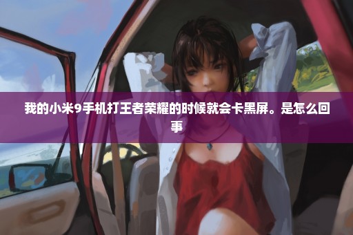 我的小米9手机打王者荣耀的时候就会卡黑屏。是怎么回事