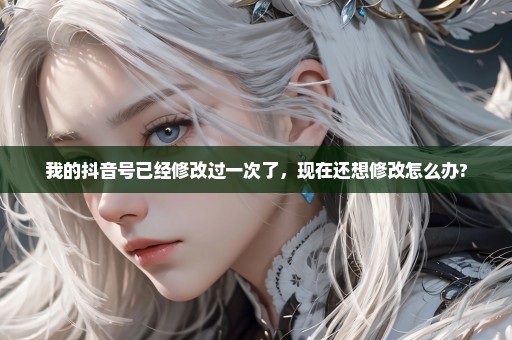 我的抖音号已经修改过一次了，现在还想修改怎么办?