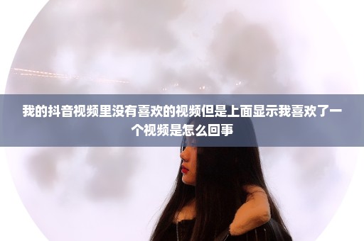 我的抖音视频里没有喜欢的视频但是上面显示我喜欢了一个视频是怎么回事