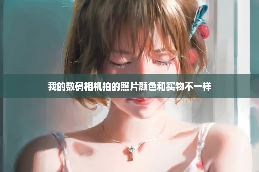 我的数码相机拍的照片颜色和实物不一样