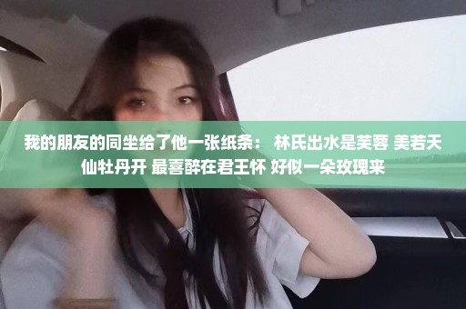 我的朋友的同坐给了他一张纸条： 林氏出水是芙蓉 美若天仙牡丹开 最喜醉在君王怀 好似一朵玫瑰来