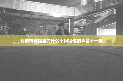 我的机械键盘为什么不同键位的声音不一样