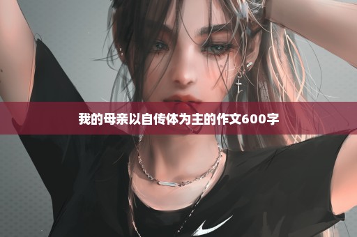 我的母亲以自传体为主的作文600字