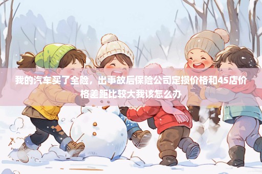 我的汽车买了全险，出事故后保险公司定损价格和4S店价格差距比较大我该怎么办
