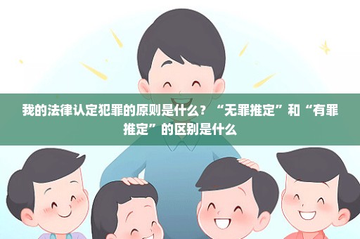 我的法律认定犯罪的原则是什么？“无罪推定”和“有罪推定”的区别是什么