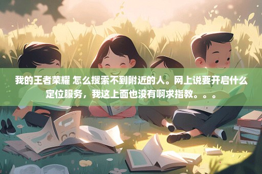 我的王者荣耀 怎么搜索不到附近的人。网上说要开启什么定位服务，我这上面也没有啊求指教。。。