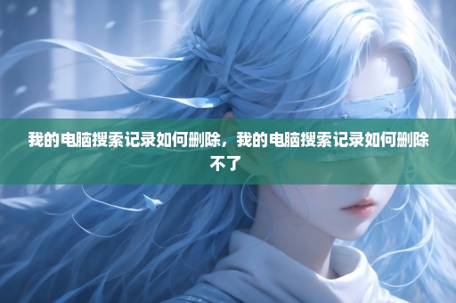 我的电脑搜索记录如何删除，我的电脑搜索记录如何删除不了 