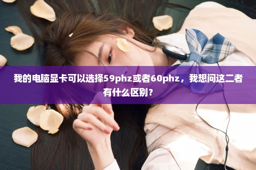 我的电脑显卡可以选择59phz或者60phz，我想问这二者有什么区别？