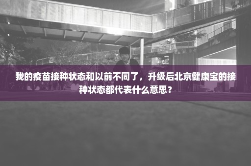 我的疫苗接种状态和以前不同了，升级后北京健康宝的接种状态都代表什么意思？