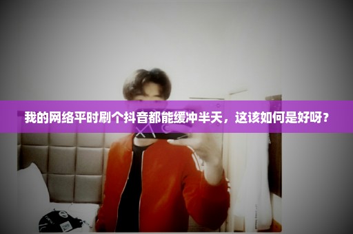 我的网络平时刷个抖音都能缓冲半天，这该如何是好呀？
