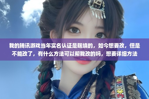 我的腾讯游戏当年实名认证是瞎填的，如今想要改，但是不能改了，有什么方法可以帮我改的吗，想要详细方法