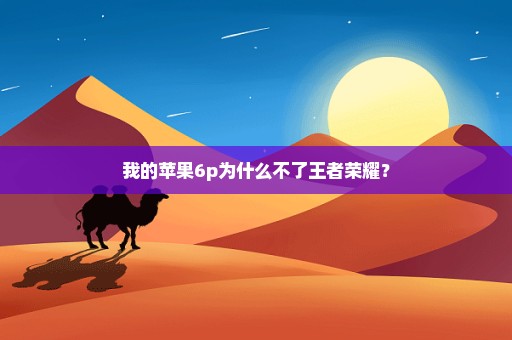我的苹果6p为什么不了王者荣耀？