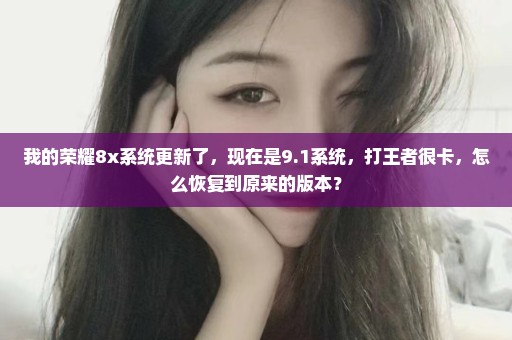 我的荣耀8x系统更新了，现在是9.1系统，打王者很卡，怎么恢复到原来的版本？