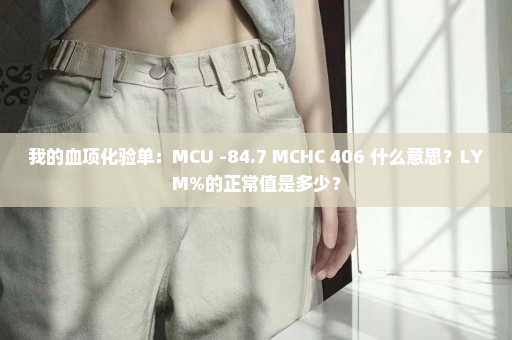 我的血项化验单：MCU -84.7 MCHC+406 什么意思？LYM%的正常值是多少？