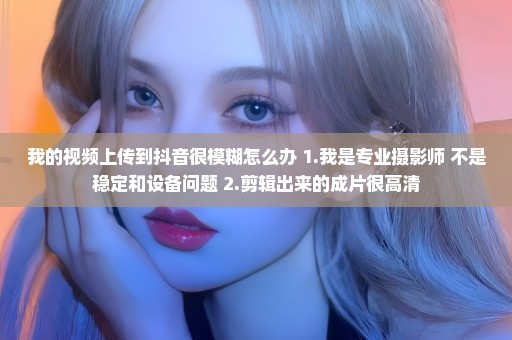 我的视频上传到抖音很模糊怎么办 1.我是专业摄影师 不是稳定和设备问题 2.剪辑出来的成片很高清