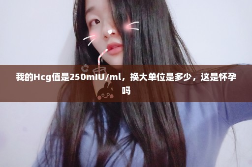 我的Hcg值是250mIU/ml，换大单位是多少，这是怀孕吗