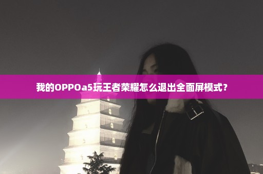 我的OPPOa5玩王者荣耀怎么退出全面屏模式？