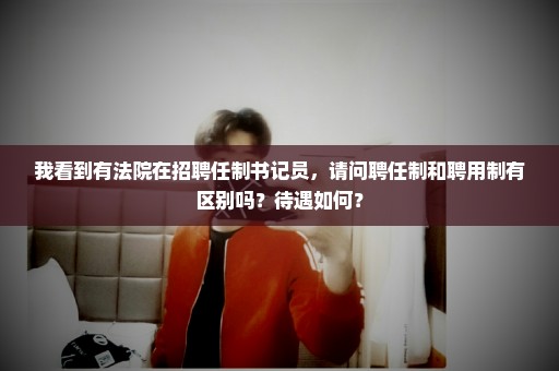 我看到有法院在招聘任制书记员，请问聘任制和聘用制有区别吗？待遇如何？