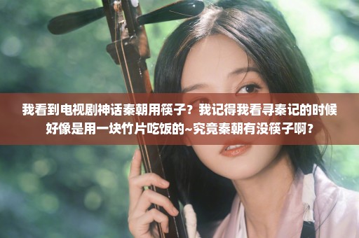 我看到电视剧神话秦朝用筷子？我记得我看寻秦记的时候好像是用一块竹片吃饭的~究竟秦朝有没筷子啊？
