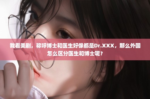 我看美剧，称呼博士和医生好像都是Dr.XXX，那么外国怎么区分医生和博士呢？