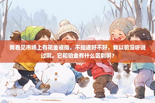 我看见市场上有花金戒指，不知道好不好，我以前没听说过啊。它和铂金有什么区别啊？