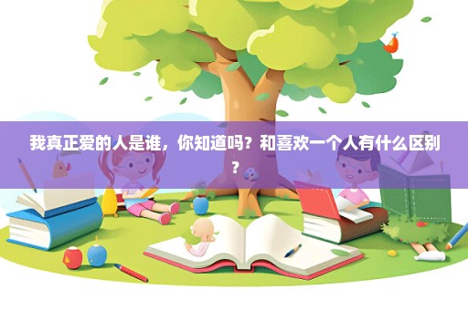 我真正爱的人是谁，你知道吗？和喜欢一个人有什么区别？