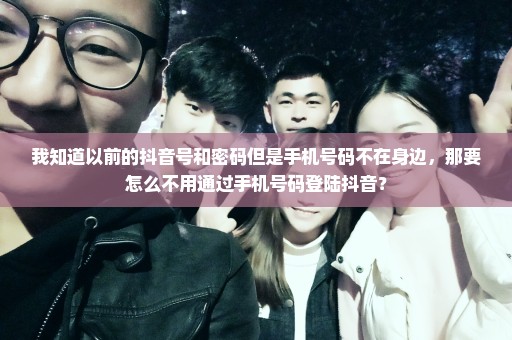 我知道以前的抖音号和密码但是手机号码不在身边，那要怎么不用通过手机号码登陆抖音？