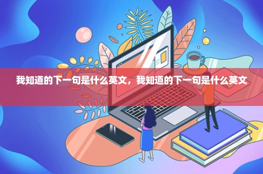 我知道的下一句是什么英文，我知道的下一句是什么英文 