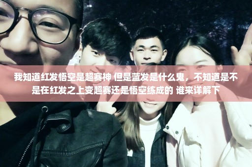 我知道红发悟空是超赛神 但是蓝发是什么鬼，不知道是不是在红发之上变超赛还是悟空练成的 谁来详解下