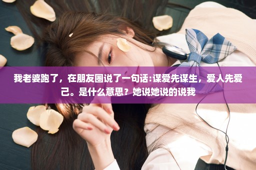 我老婆跑了，在朋友圈说了一句话:谋爱先谋生，爱人先爱己。是什么意思？她说她说的说我